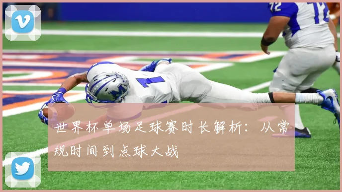 世界杯单场足球赛时长解析:从常规时间到点球大战