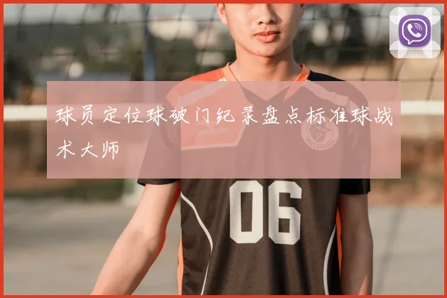 球员定位球破门纪录盘点标准球战术大师