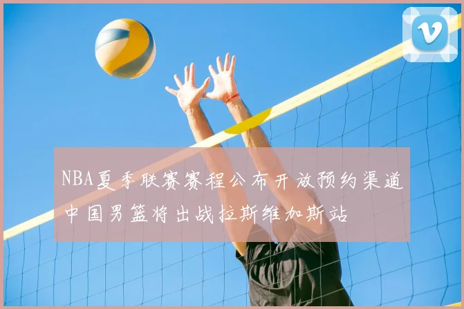 NBA夏季联赛赛程公布开放预约渠道中国男篮将出战拉斯维加斯站