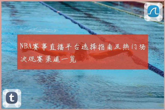 NBA赛事直播平台选择指南及热门场次观赛渠道一览