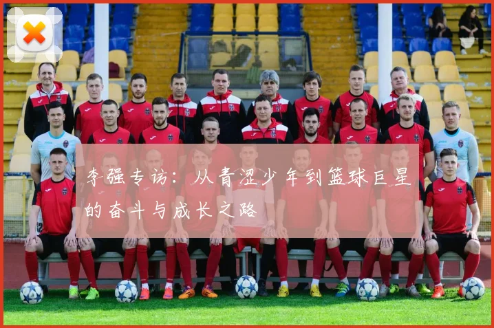 李强专访：从青涩少年到篮球巨星的奋斗与成长之路