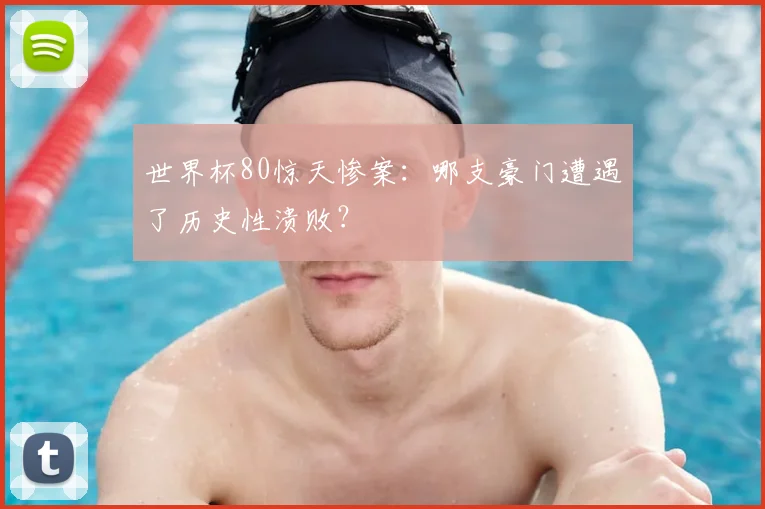 世界杯80惊天惨案:哪支豪门遭遇了历史性溃败?
