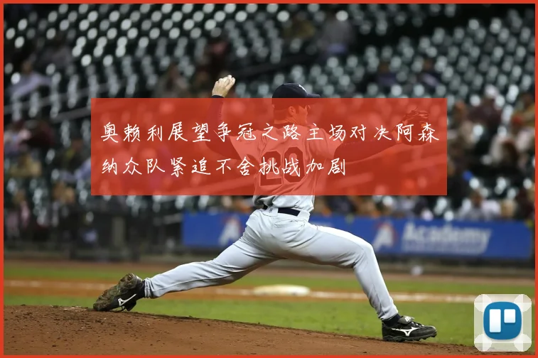 奥赖利展望争冠之路主场对决阿森纳众队紧追不舍挑战加剧