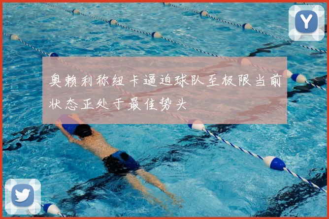 奥赖利称纽卡逼迫球队至极限当前状态正处于最佳势头